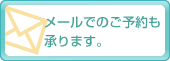 メールでのご予約も承ります。